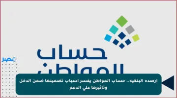 أرصدة البنكية.. حساب المواطن يفسر أسباب تضمينها ضمن الدخل وتأثيرها على الدعم